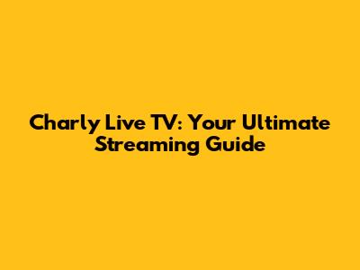 Charly Live TV: Your Ultimate Streaming Guide