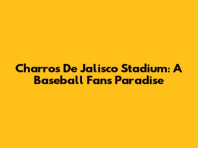 Charros De Jalisco Stadium: A Baseball Fan's Paradise