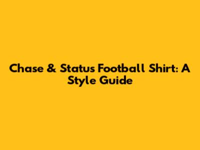Chase & Status Football Shirt: A Style Guide