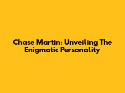 Chase Martin: Unveiling The Enigmatic Personality