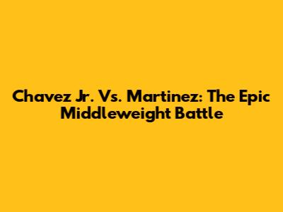 Chavez Jr. Vs. Martinez: The Epic Middleweight Battle