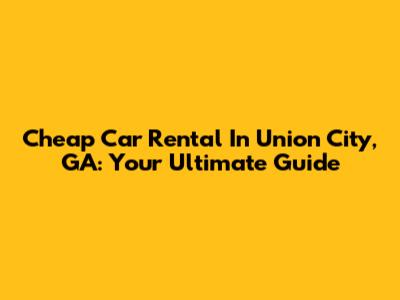 Cheap Car Rental In Union City, GA: Your Ultimate Guide