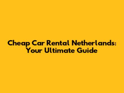Cheap Car Rental Netherlands: Your Ultimate Guide