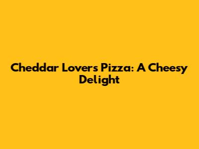 Cheddar Lovers Pizza: A Cheesy Delight