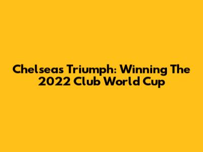 Chelsea's Triumph: Winning The 2022 Club World Cup