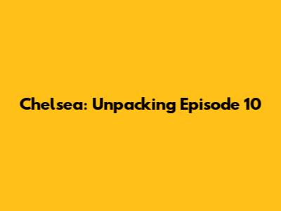 Chelsea: Unpacking Episode 10