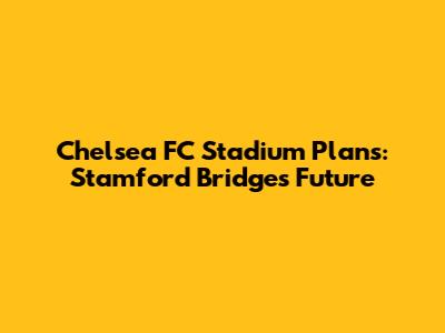 Chelsea FC Stadium Plans: Stamford Bridge's Future