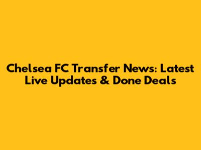 Chelsea FC Transfer News: Latest Live Updates & Done Deals