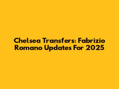 Chelsea Transfers: Fabrizio Romano Updates For 2025