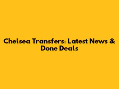 Chelsea Transfers: Latest News & Done Deals