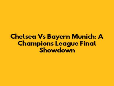 Chelsea Vs Bayern Munich: A Champions League Final Showdown