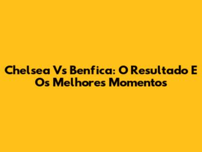 Chelsea Vs Benfica: O Resultado E Os Melhores Momentos