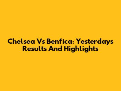 Chelsea Vs Benfica: Yesterday's Results And Highlights