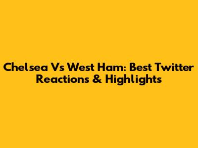 Chelsea Vs West Ham: Best Twitter Reactions & Highlights