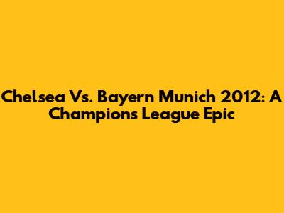Chelsea Vs. Bayern Munich 2012: A Champions League Epic