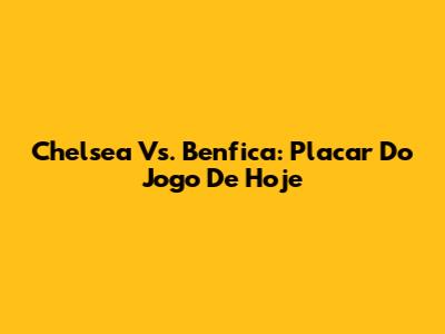 Chelsea Vs. Benfica: Placar Do Jogo De Hoje