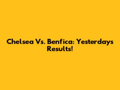 Chelsea Vs. Benfica: Yesterday's Results!