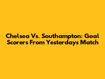 Chelsea Vs. Southampton: Goal Scorers From Yesterday's Match