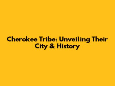 Cherokee Tribe: Unveiling Their City & History