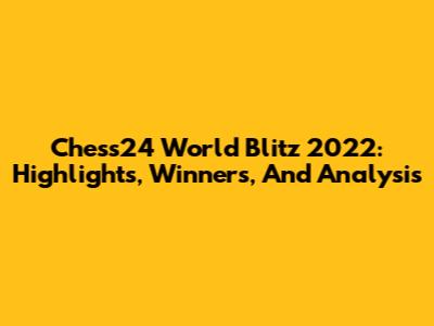 Chess24 World Blitz 2022: Highlights, Winners, And Analysis