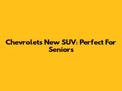 Chevrolet's New SUV: Perfect For Seniors