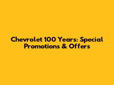 Chevrolet 100 Years: Special Promotions & Offers