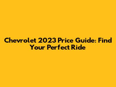 Chevrolet 2023 Price Guide: Find Your Perfect Ride