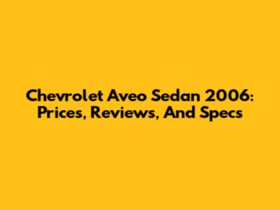 Chevrolet Aveo Sedan 2006: Prices, Reviews, And Specs