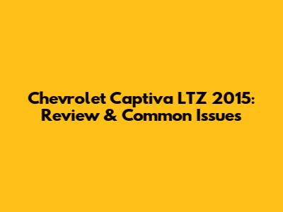 Chevrolet Captiva LTZ 2015: Review & Common Issues