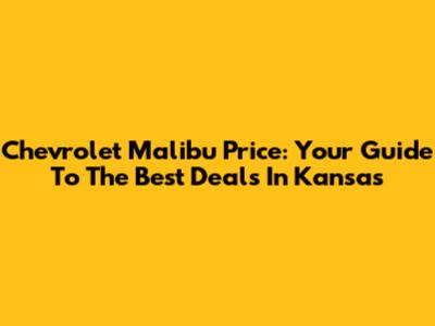 Chevrolet Malibu Price: Your Guide To The Best Deals In Kansas
