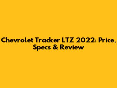 Chevrolet Tracker LTZ 2022: Price, Specs & Review