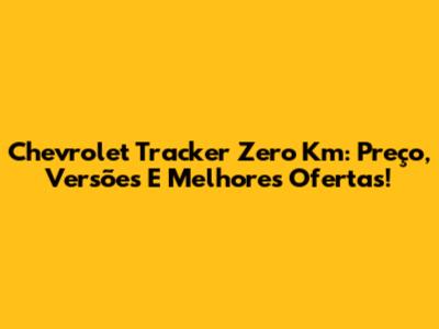 Chevrolet Tracker Zero Km: Preço, Versões E Melhores Ofertas!