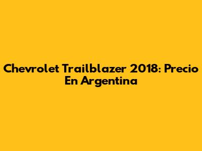 Chevrolet Trailblazer 2018: Precio En Argentina