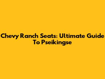 Chevy Ranch Seats: Ultimate Guide To Pseikingse