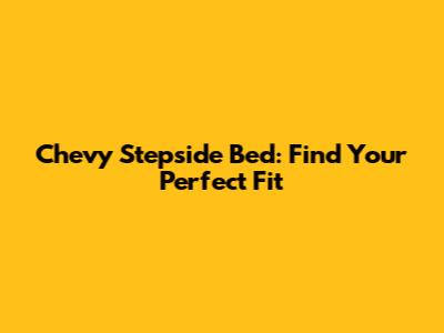 Chevy Stepside Bed: Find Your Perfect Fit