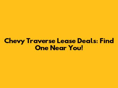 Chevy Traverse Lease Deals: Find One Near You!