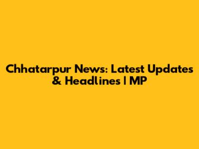 Chhatarpur News: Latest Updates & Headlines | MP