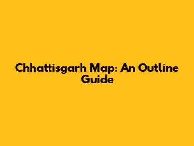 Chhattisgarh Map: An Outline Guide