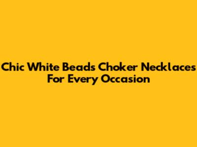 Chic White Beads Choker Necklaces For Every Occasion