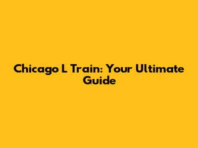 Chicago 'L' Train: Your Ultimate Guide