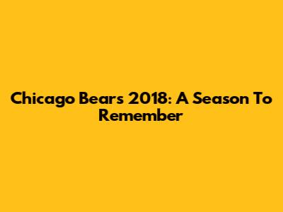 Chicago Bears 2018: A Season To Remember