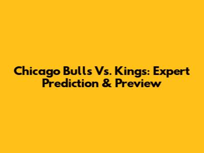 Chicago Bulls Vs. Kings: Expert Prediction & Preview