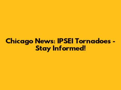 Chicago News: IPSEI Tornadoes - Stay Informed!