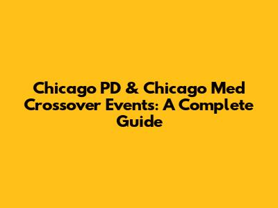 Chicago PD & Chicago Med Crossover Events: A Complete Guide