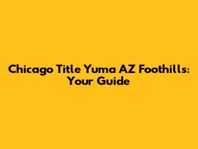 Chicago Title Yuma AZ Foothills: Your Guide