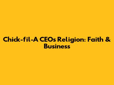 Chick-fil-A CEO's Religion: Faith & Business