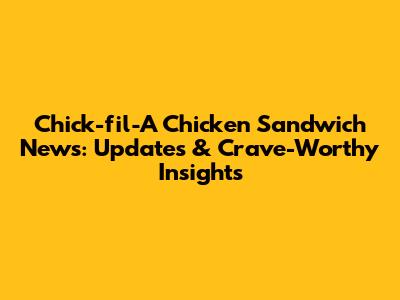 Chick-fil-A Chicken Sandwich News: Updates & Crave-Worthy Insights