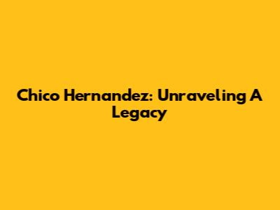 Chico Hernandez: Unraveling A Legacy