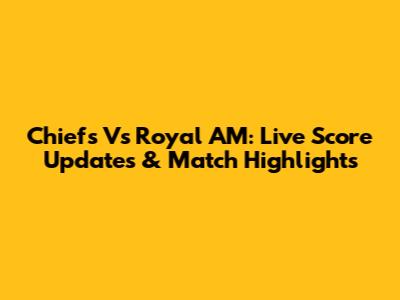 Chiefs Vs Royal AM: Live Score Updates & Match Highlights