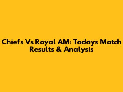 Chiefs Vs Royal AM: Today's Match Results & Analysis